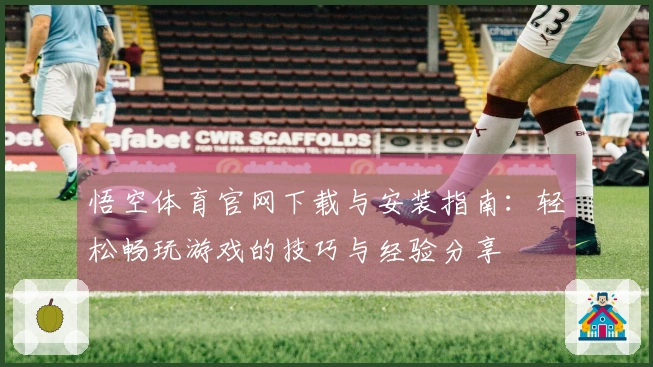 悟空体育官网下载与安装指南：轻松畅玩游戏的技巧与经验分享