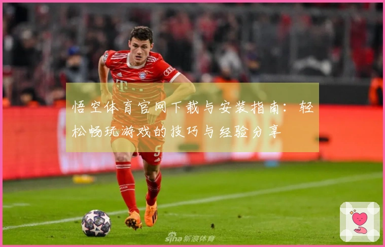 悟空体育官网下载与安装指南：轻松畅玩游戏的技巧与经验分享