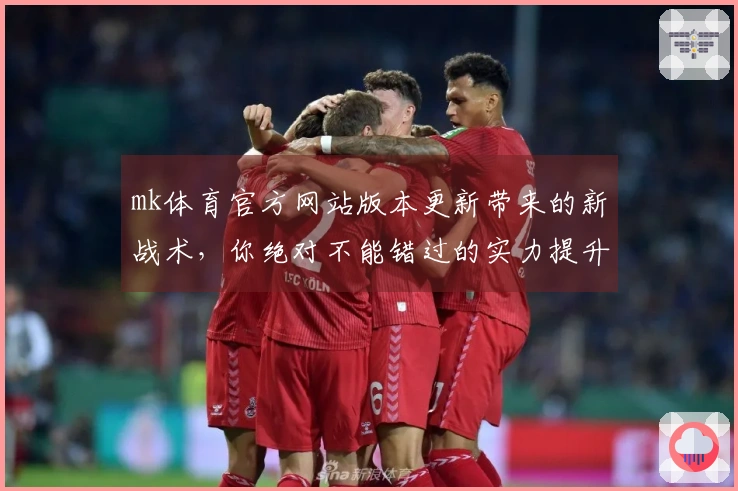 mk体育官方网站版本更新带来的新战术，你绝对不能错过的实力提升！