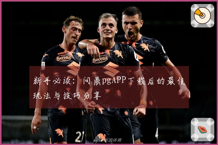 新手必读：问鼎pgAPP下载后的最佳玩法与技巧分享